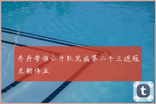乔丹带领公牛队完成第二个三连冠王朝伟业