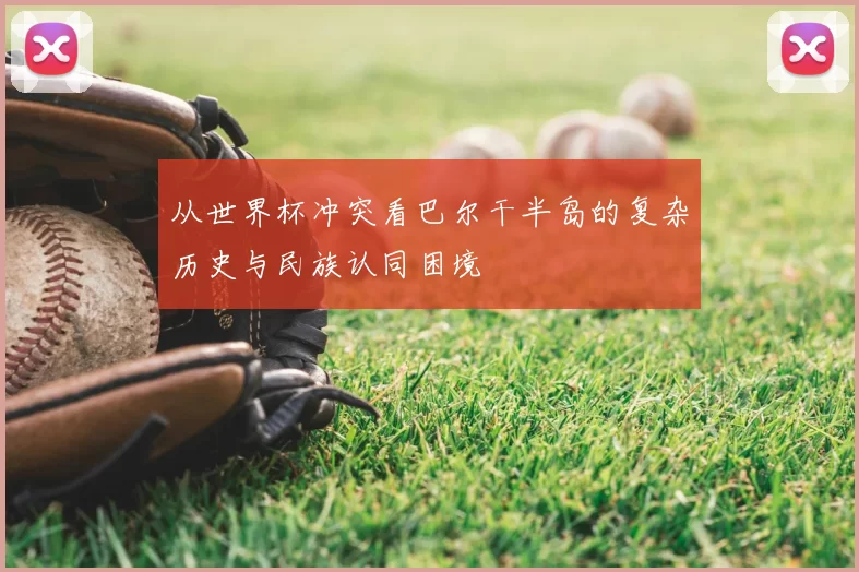 从世界杯冲突看巴尔干半岛的复杂历史与民族认同困境