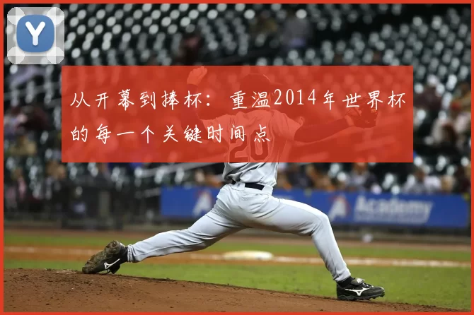 从开幕到捧杯：重温2014年世界杯的每一个关键时间点