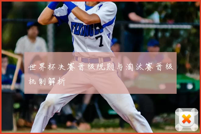 世界杯决赛晋级规则与淘汰赛晋级机制解析